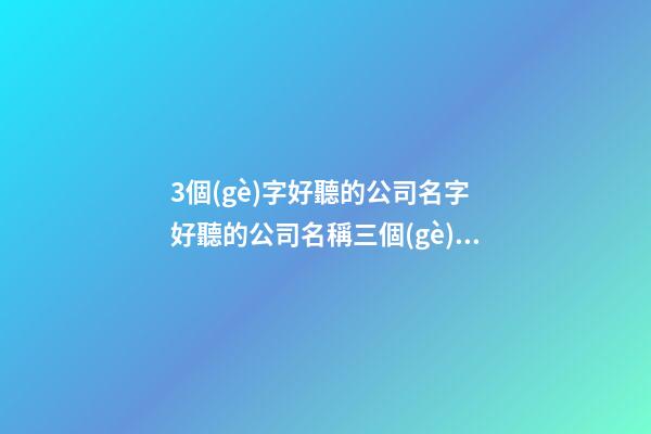 3個(gè)字好聽的公司名字 好聽的公司名稱三個(gè)字
